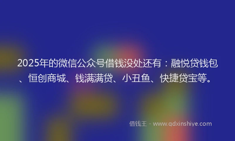 2025年的微信公众号借钱没处还有：融悦贷钱包、恒创商城、钱满满贷、小丑鱼、快捷贷宝等。