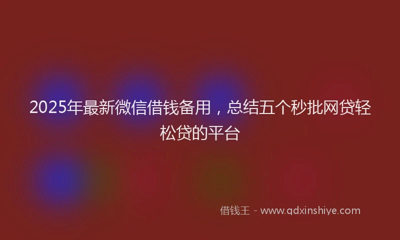 2025年最新微信借钱备用，总结五个秒批网贷轻松贷的平台