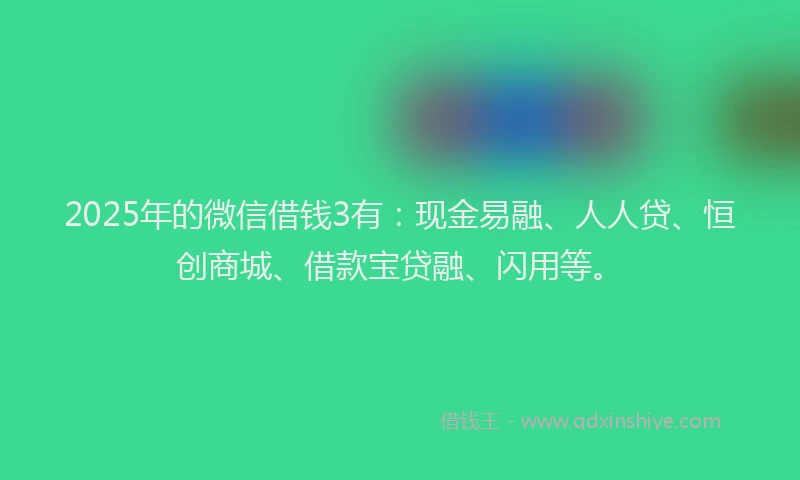 2025年的微信借钱3有：现金易融、人人贷、恒创商城、借款宝贷融、闪用等。