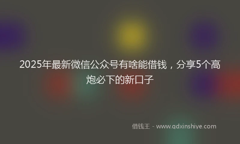 2025年最新微信公众号有啥能借钱，分享5个高炮必下的新口子