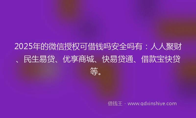 2025年的微信授权可借钱吗安全吗有：人人聚财、民生易贷、优享商城、快易贷通、借款宝快贷等。