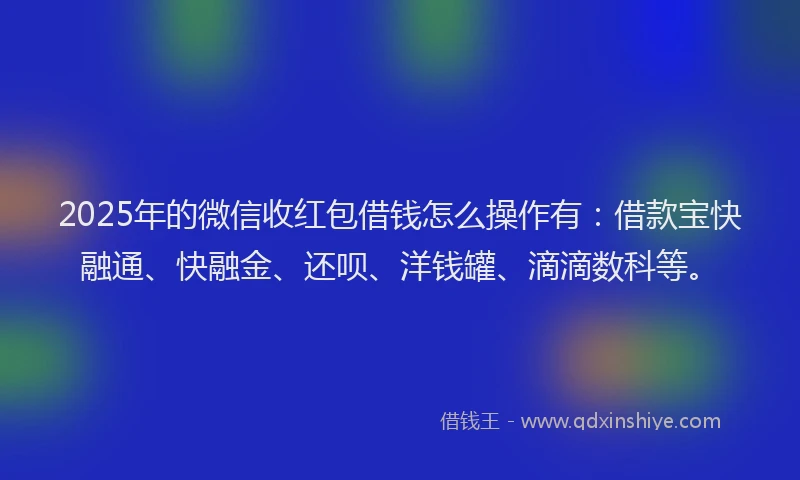 2025年的微信收红包借钱怎么操作有：借款宝快融通、快融金、还呗、洋钱罐、滴滴数科等。