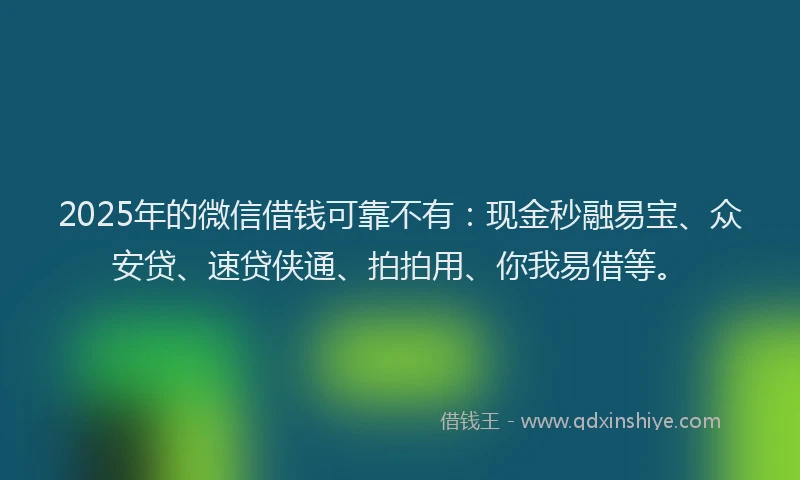 2025年的微信借钱可靠不有：现金秒融易宝、众安贷、速贷侠通、拍拍用、你我易借等。