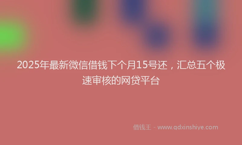 2025年最新微信借钱下个月15号还，汇总五个极速审核的网贷平台