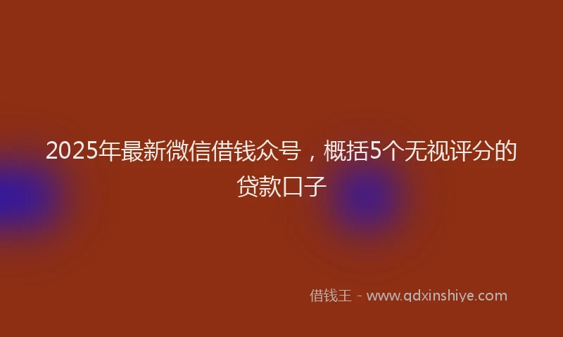 2025年最新微信借钱众号，概括5个无视评分的贷款口子