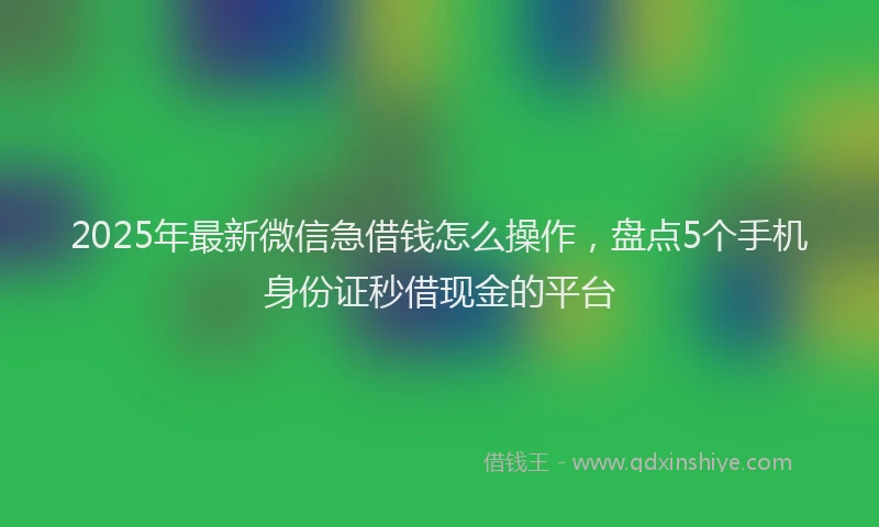2025年最新微信急借钱怎么操作，盘点5个手机身份证秒借现金的平台