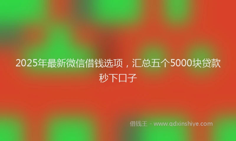 2025年最新微信借钱选项，汇总五个5000块贷款秒下口子