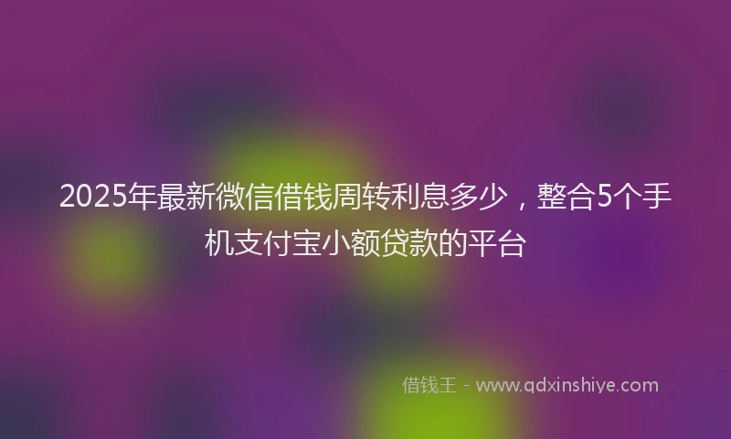 2025年最新微信借钱周转利息多少，整合5个手机支付宝小额贷款的平台