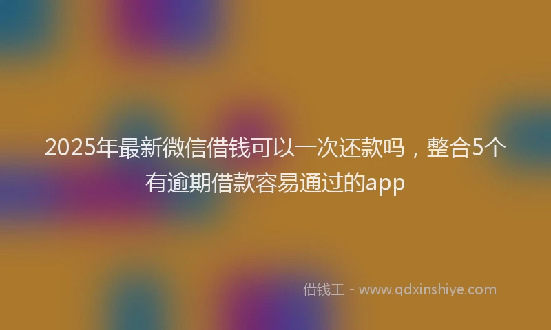 2025年最新微信借钱可以一次还款吗，整合5个有逾期借款容易通过的app