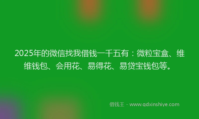 2025年的微信找我借钱一千五有：微粒宝盒、维维钱包、会用花、易得花、易贷宝钱包等。