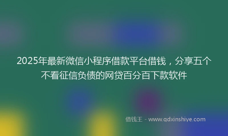 2025年最新微信小程序借款平台借钱，分享五个不看征信负债的网贷百分百下款软件