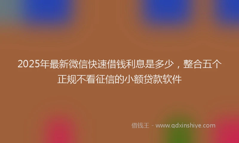 2025年最新微信快速借钱利息是多少，整合五个正规不看征信的小额贷款软件