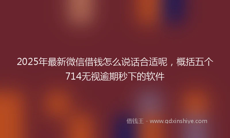 2025年最新微信借钱怎么说话合适呢，概括五个714无视逾期秒下的软件