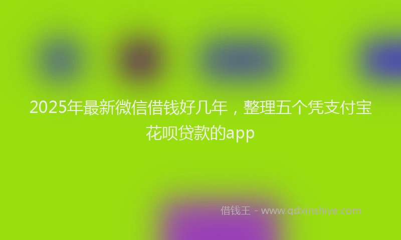2025年最新微信借钱好几年，整理五个凭支付宝花呗贷款的app