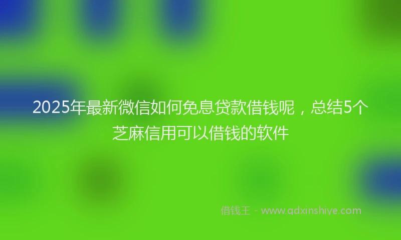2025年最新微信如何免息贷款借钱呢，总结5个芝麻信用可以借钱的软件