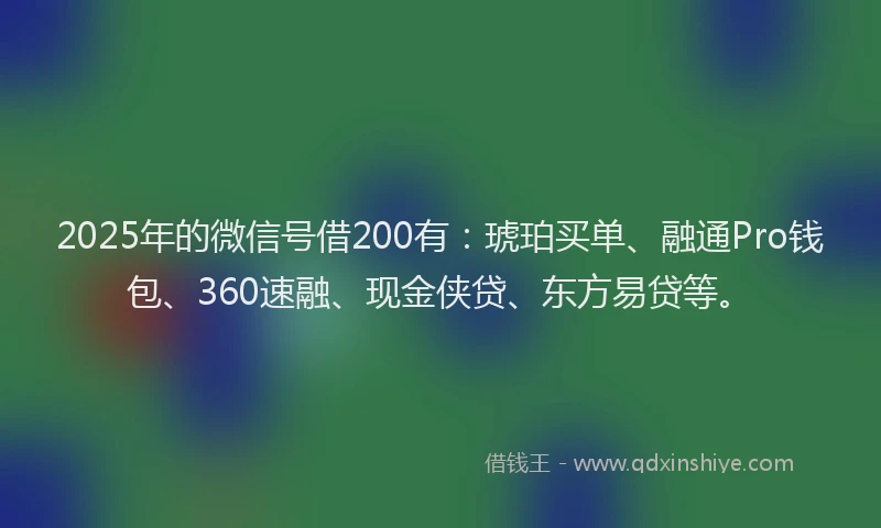 2025年的微信号借200有：琥珀买单、融通Pro钱包、360速融、现金侠贷、东方易贷等。