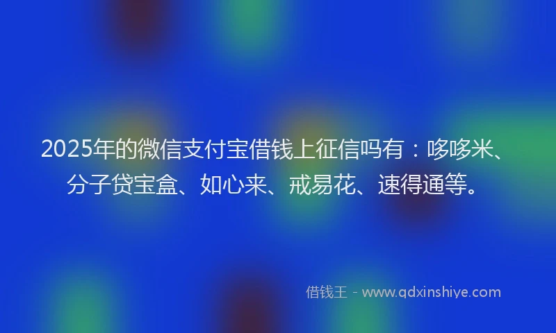 2025年的微信支付宝借钱上征信吗有：哆哆米、分子贷宝盒、如心来、戒易花、速得通等。