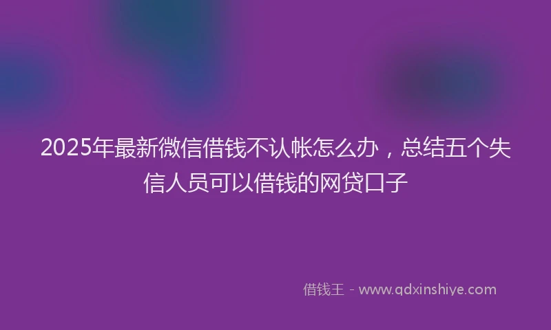 2025年最新微信借钱不认帐怎么办，总结五个失信人员可以借钱的网贷口子