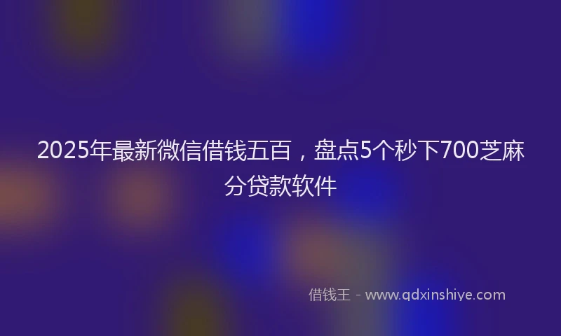 2025年最新微信借钱五百，盘点5个秒下700芝麻分贷款软件