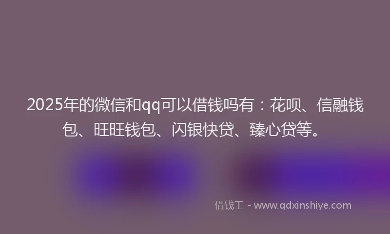 2025年的微信和qq可以借钱吗有：花呗、信融钱包、旺旺钱包、闪银快贷、臻心贷等。