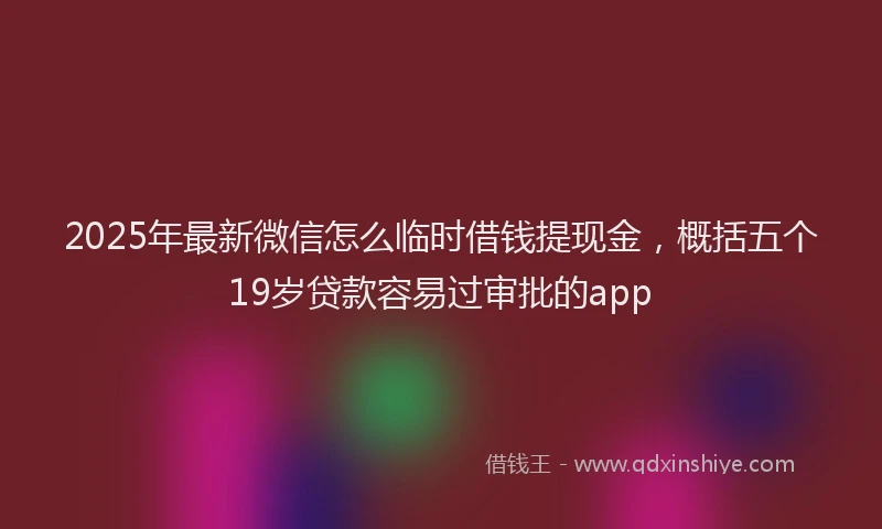 2025年最新微信怎么临时借钱提现金，概括五个19岁贷款容易过审批的app
