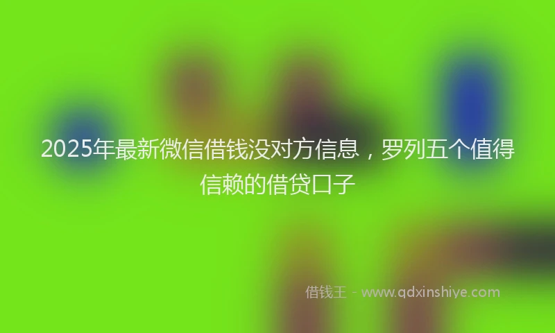 2025年最新微信借钱没对方信息，罗列五个值得信赖的借贷口子