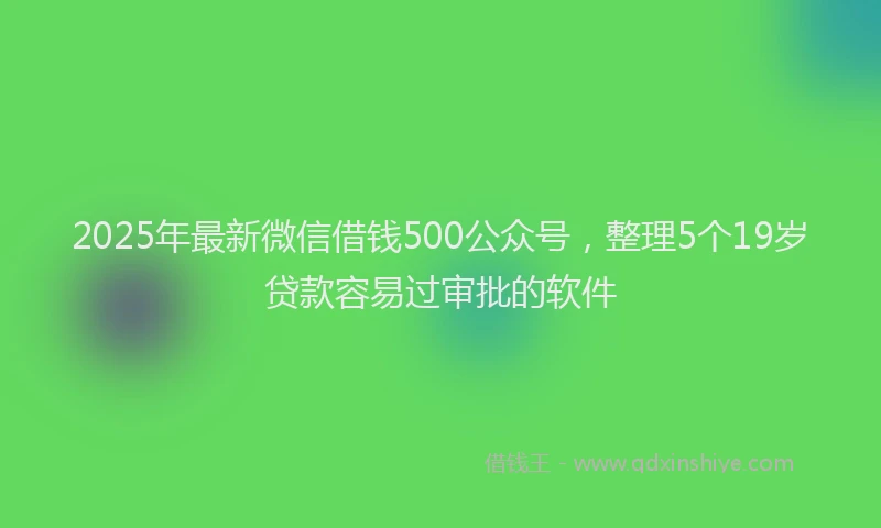 2025年最新微信借钱500公众号，整理5个19岁贷款容易过审批的软件