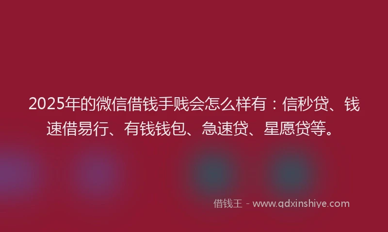 2025年的微信借钱手贱会怎么样有：信秒贷、钱速借易行、有钱钱包、急速贷、星愿贷等。