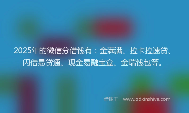 2025年的微信分借钱有：金满满、拉卡拉速贷、闪借易贷通、现金易融宝盒、金瑞钱包等。
