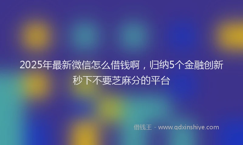 2025年最新微信怎么借钱啊，归纳5个金融创新秒下不要芝麻分的平台