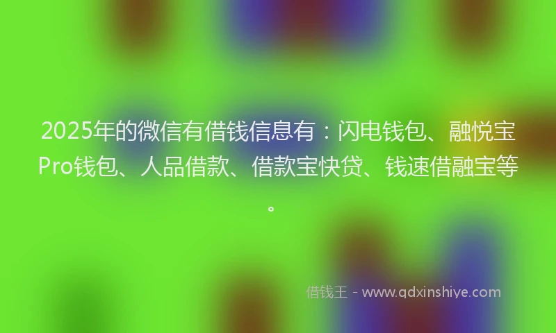 2025年的微信有借钱信息有：闪电钱包、融悦宝Pro钱包、人品借款、借款宝快贷、钱速借融宝等。