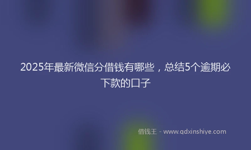 2025年最新微信分借钱有哪些，总结5个逾期必下款的口子