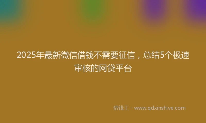 2025年最新微信借钱不需要征信，总结5个极速审核的网贷平台