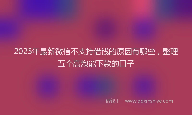 2025年最新微信不支持借钱的原因有哪些，整理五个高炮能下款的口子