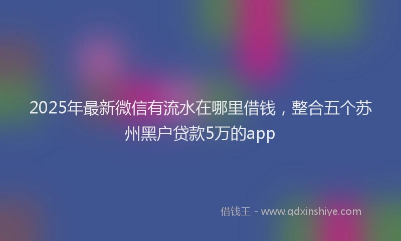 2025年最新微信有流水在哪里借钱，整合五个苏州黑户贷款5万的app
