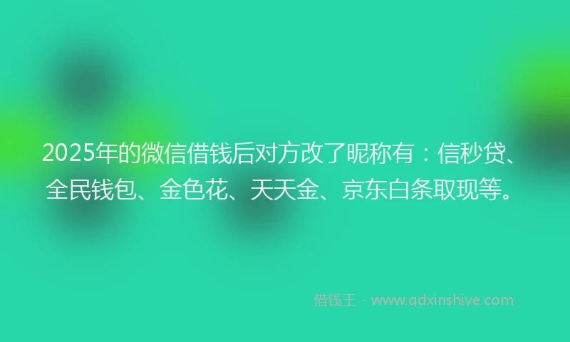 2025年的微信借钱后对方改了昵称有：信秒贷、全民钱包、金色花、天天金、京东白条取现等。