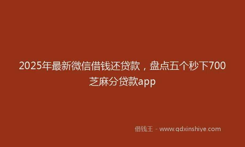2025年最新微信借钱还贷款，盘点五个秒下700芝麻分贷款app