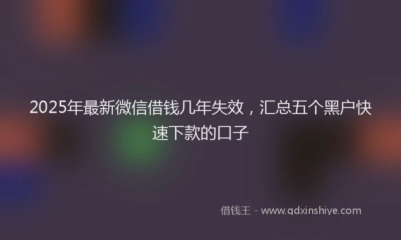 2025年最新微信借钱几年失效，汇总五个黑户快速下款的口子