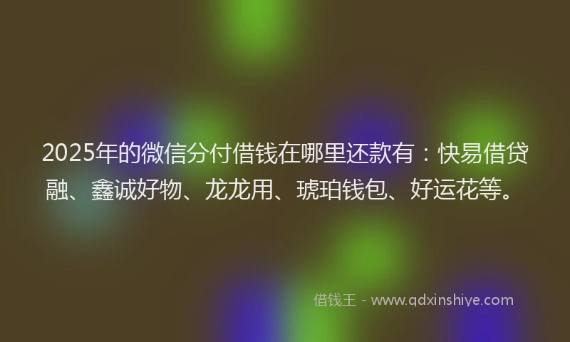 2025年的微信分付借钱在哪里还款有：快易借贷融、鑫诚好物、龙龙用、琥珀钱包、好运花等。