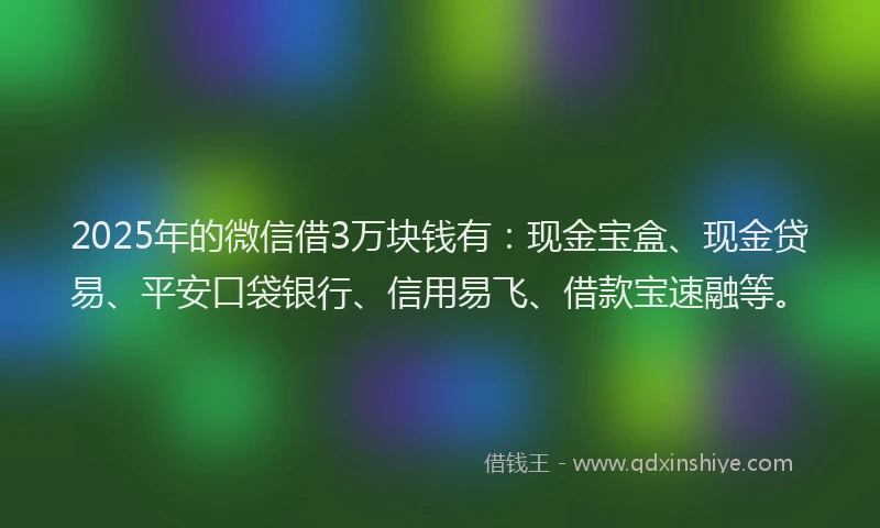 2025年的微信借3万块钱有：现金宝盒、现金贷易、平安口袋银行、信用易飞、借款宝速融等。