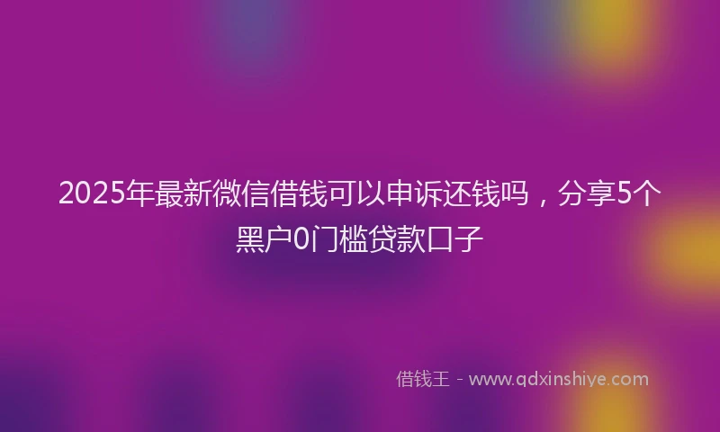 2025年最新微信借钱可以申诉还钱吗，分享5个黑户0门槛贷款口子
