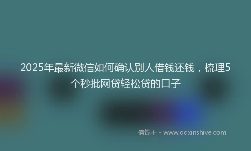 2025年最新微信如何确认别人借钱还钱，梳理5个秒批网贷轻松贷的口子