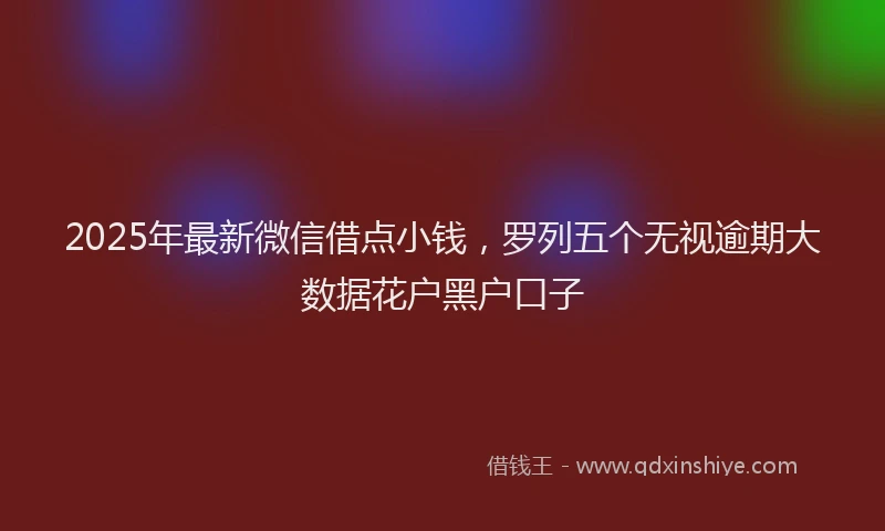 2025年最新微信借点小钱，罗列五个无视逾期大数据花户黑户口子