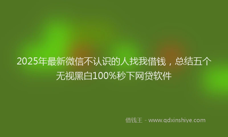 2025年最新微信不认识的人找我借钱，总结五个无视黑白100%秒下网贷软件
