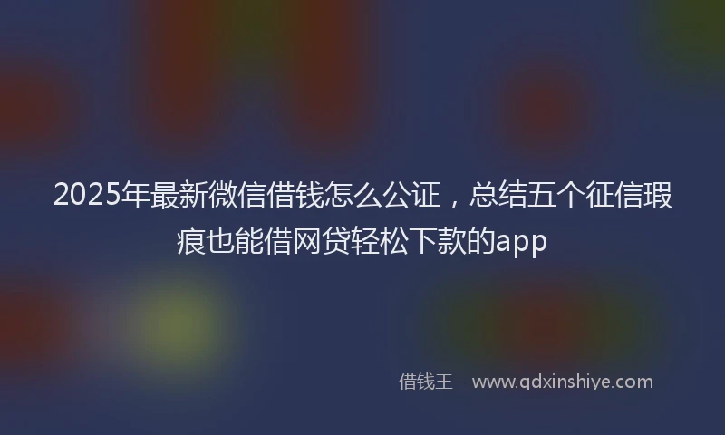 2025年最新微信借钱怎么公证，总结五个征信瑕疵也能借网贷轻松下款的app