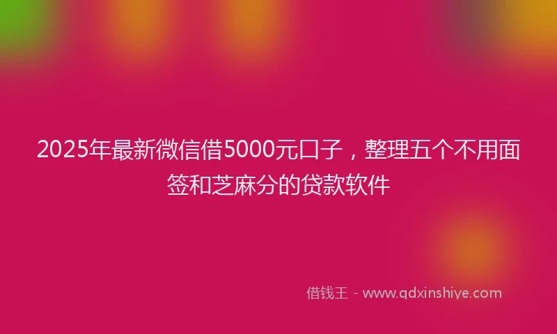 2025年最新微信借5000元口子，整理五个不用面签和芝麻分的贷款软件