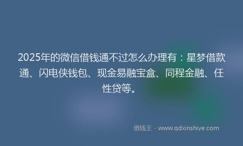 2025年的微信借钱通不过怎么办理有：星梦借款通、闪电侠钱包、现金易融宝盒、同程金融、任性贷等。