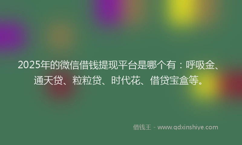 2025年的微信借钱提现平台是哪个有：呼吸金、通天贷、粒粒贷、时代花、借贷宝盒等。