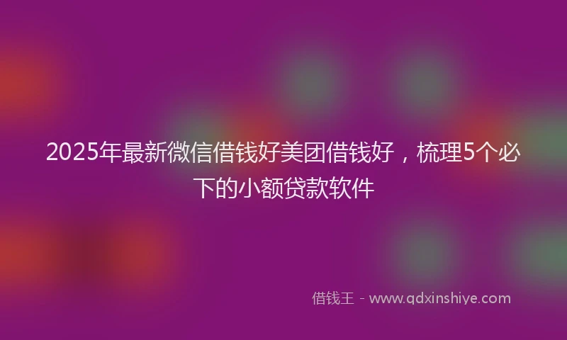 2025年最新微信借钱好美团借钱好，梳理5个必下的小额贷款软件