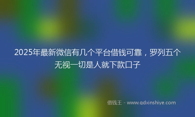 2025年最新微信有几个平台借钱可靠，罗列五个无视一切是人就下款口子